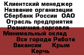 Клиентский менеджер › Название организации ­ Сбербанк России, ОАО › Отрасль предприятия ­ Розничная торговля › Минимальный оклад ­ 25 000 - Все города Работа » Вакансии   . Крым,Керчь